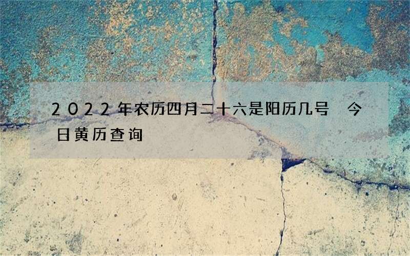 2022年农历四月二十六是阳历几号 今日黄历查询